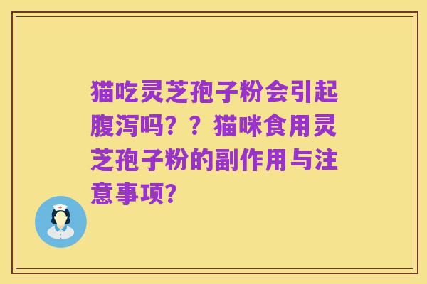 猫吃灵芝孢子粉会引起腹泻吗？？猫咪食用灵芝孢子粉的副作用与注意事项？