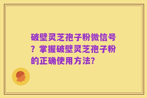 破壁灵芝孢子粉微信号？掌握破壁灵芝孢子粉的正确使用方法？