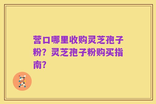 营口哪里收购灵芝孢子粉？灵芝孢子粉购买指南？