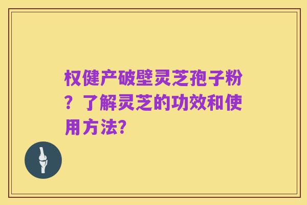 权健产破壁灵芝孢子粉?了解灵芝的功效和使用方法?