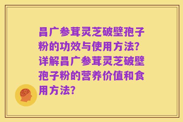 昌广参茸灵芝破壁孢子粉的功效与使用方法？详解昌广参茸灵芝破壁孢子粉的营养价值和食用方法？
