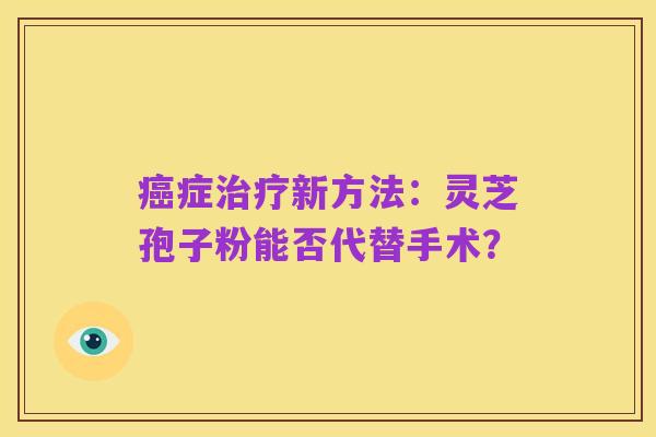 癌症治疗新方法:灵芝孢子粉能否代替手术?