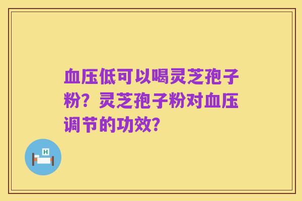 血压低可以喝灵芝孢子粉?灵芝孢子粉对血压调节的功效?