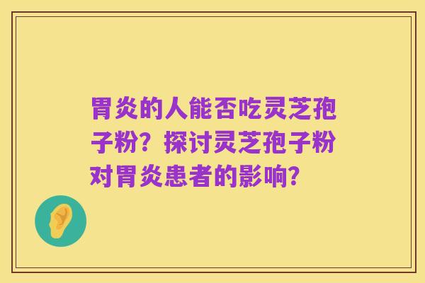 胃炎的人能否吃灵芝孢子粉？探讨灵芝孢子粉对胃炎患者的影响？