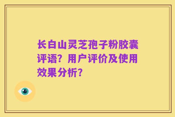 长白山灵芝孢子粉胶囊评语？用户评价及使用效果分析？