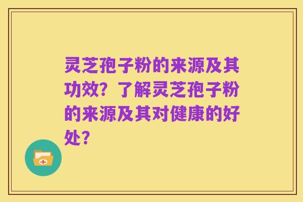 灵芝孢子粉的来源及其功效?了解灵芝孢子粉的来源及其对健康的好处?