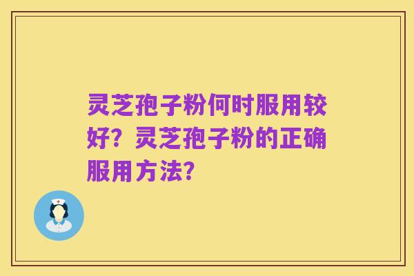 灵芝孢子粉何时服用较好?灵芝孢子粉的正确服用方法?