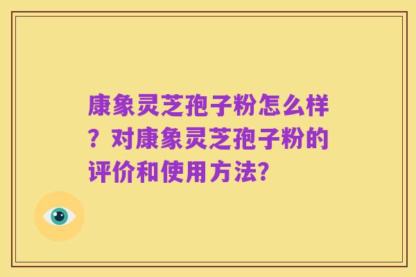 康象灵芝孢子粉怎么样?对康象灵芝孢子粉的评价和使用方法?
