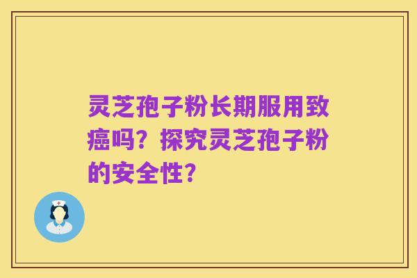 灵芝孢子粉长期服用致癌吗?探究灵芝孢子粉的安全性?