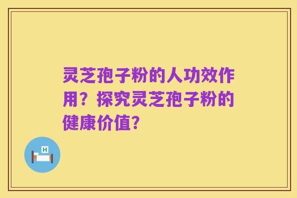 灵芝孢子粉的人功效作用?探究灵芝孢子粉的健康价值?