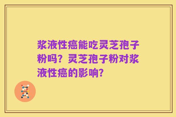 浆液性癌能吃灵芝孢子粉吗?灵芝孢子粉对浆液性癌的影响?