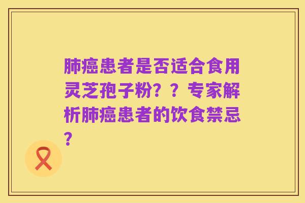 肺癌患者是否适合食用灵芝孢子粉？？专家解析肺癌患者的饮食禁忌？