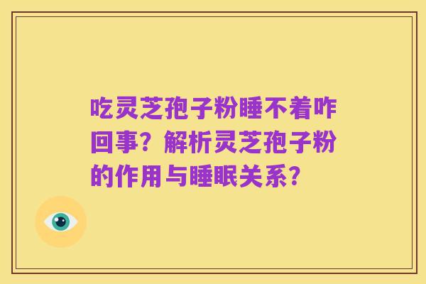 吃灵芝孢子粉睡不着咋回事?解析灵芝孢子粉的作用与睡眠关系?