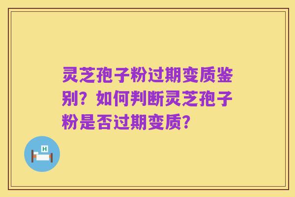 灵芝孢子粉过期变质鉴别？如何判断灵芝孢子粉是否过期变质？
