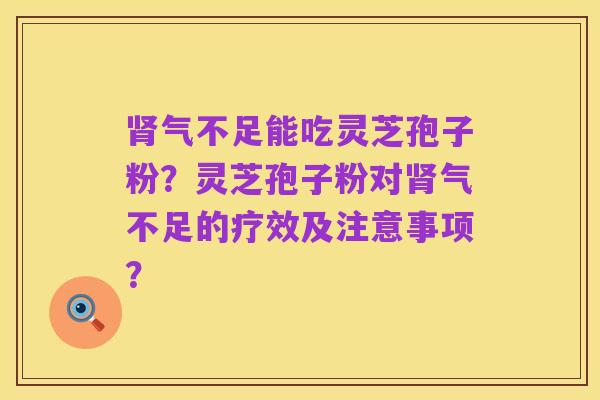 肾气不足能吃灵芝孢子粉?灵芝孢子粉对肾气不足的疗效及注意事项?