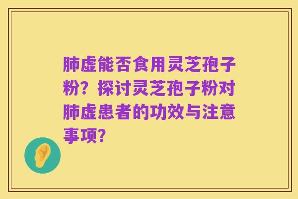 肺虚能否食用灵芝孢子粉?探讨灵芝孢子粉对肺虚患者的功效与注意事项?