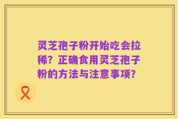 灵芝孢子粉开始吃会拉稀？正确食用灵芝孢子粉的方法与注意事项？