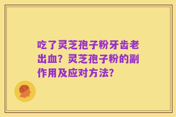 吃了灵芝孢子粉牙齿老出血?灵芝孢子粉的副作用及应对方法?