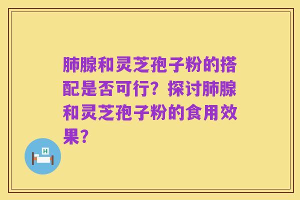肺腺和灵芝孢子粉的搭配是否可行?探讨肺腺和灵芝孢子粉的食用效果?