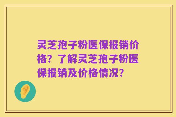 灵芝孢子粉医保报销价格？了解灵芝孢子粉医保报销及价格情况？