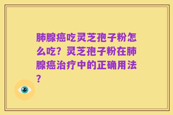肺腺癌吃灵芝孢子粉怎么吃？灵芝孢子粉在肺腺癌治疗中的正确用法？