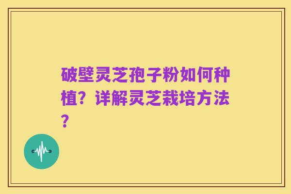 破壁灵芝孢子粉如何种植?详解灵芝栽培方法?