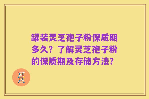 罐装灵芝孢子粉保质期多久？了解灵芝孢子粉的保质期及存储方法？