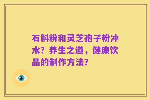 石斛粉和灵芝孢子粉冲水？养生之道，健康饮品的制作方法？
