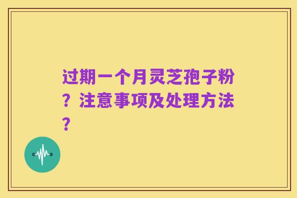 过期一个月灵芝孢子粉？注意事项及处理方法？