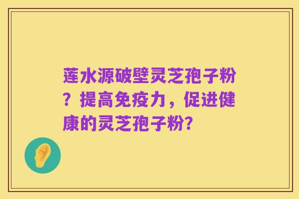 莲水源破壁灵芝孢子粉？提高免疫力，促进健康的灵芝孢子粉？