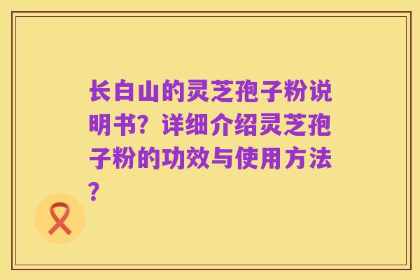 长白山的灵芝孢子粉说明书？详细介绍灵芝孢子粉的功效与使用方法？