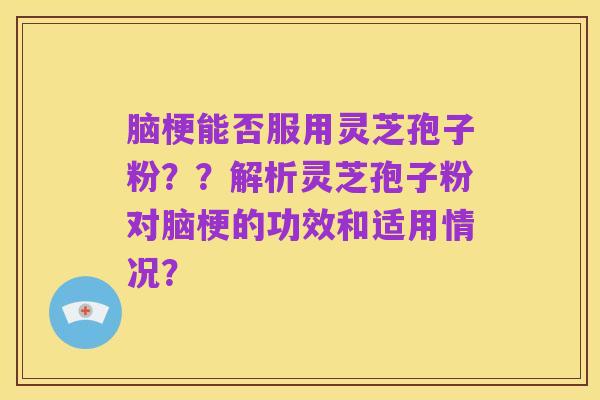 脑梗能否服用灵芝孢子粉？？解析灵芝孢子粉对脑梗的功效和适用情况？