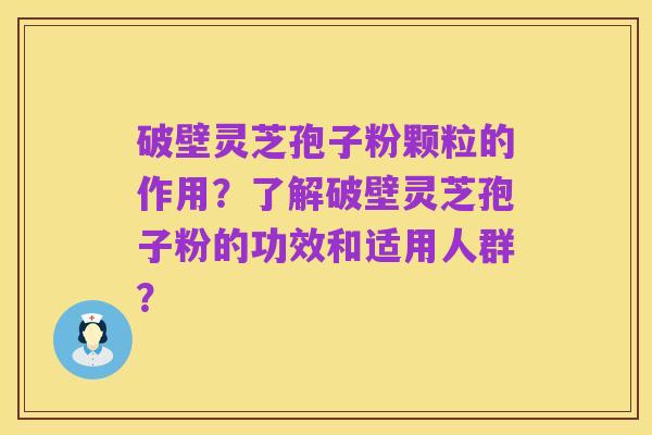 破壁灵芝孢子粉颗粒的作用?了解破壁灵芝孢子粉的功效和适用人群?