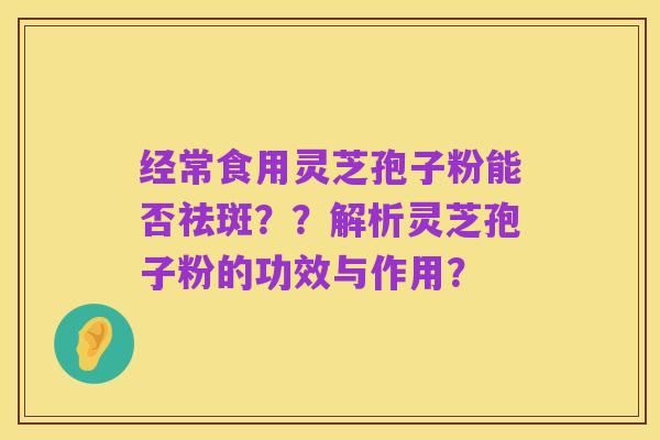 经常食用灵芝孢子粉能否祛斑??解析灵芝孢子粉的功效与作用?