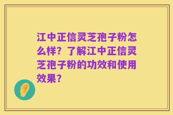 江中正信灵芝孢子粉怎么样?了解江中正信灵芝孢子粉的功效和使用效果?