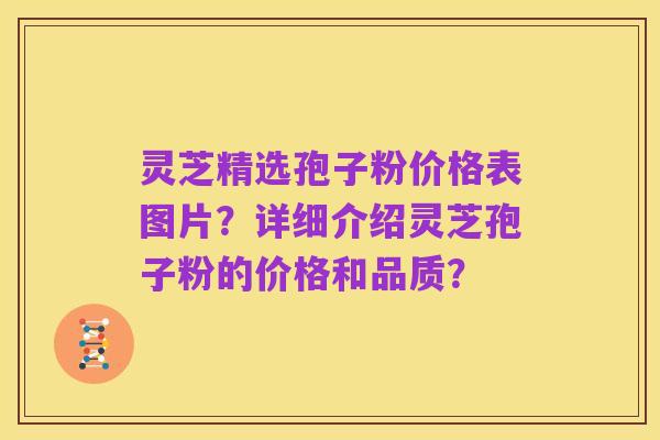 灵芝精选孢子粉价格表图片?详细介绍灵芝孢子粉的价格和品质?