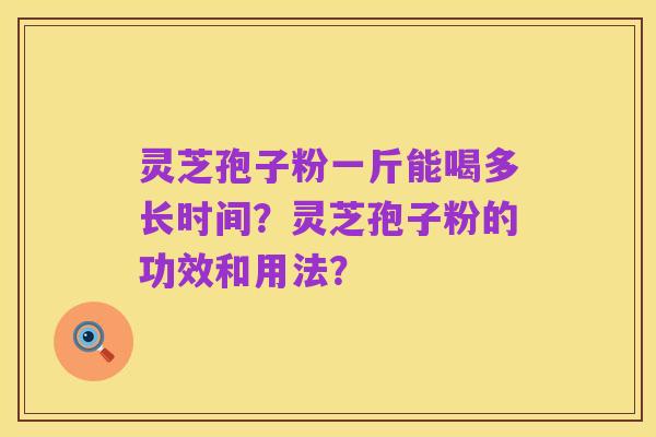 灵芝孢子粉一斤能喝多长时间?灵芝孢子粉的功效和用法?