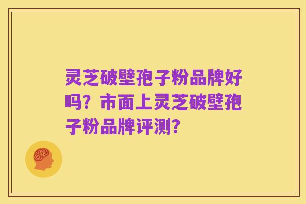 灵芝破壁孢子粉品牌好吗？市面上灵芝破壁孢子粉品牌评测？
