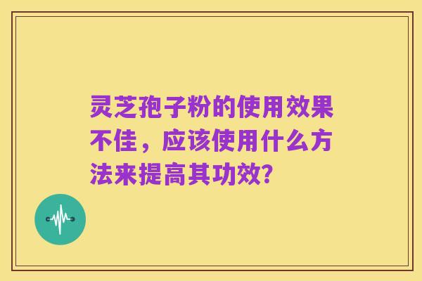 灵芝孢子粉的使用效果不佳，应该使用什么方法来提高其功效？