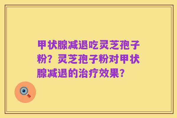 甲状腺减退吃灵芝孢子粉？灵芝孢子粉对甲状腺减退的治疗效果？