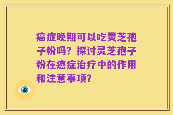 癌症晚期可以吃灵芝孢子粉吗?探讨灵芝孢子粉在癌症治疗中的作用和注意事项?