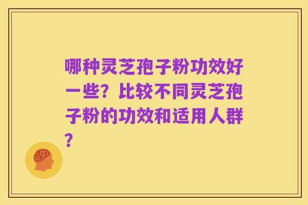 哪种灵芝孢子粉功效好一些?比较不同灵芝孢子粉的功效和适用人群?