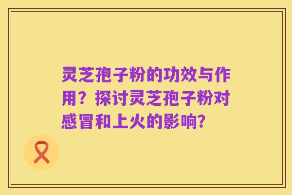 灵芝孢子粉的功效与作用？探讨灵芝孢子粉对感冒和上火的影响？