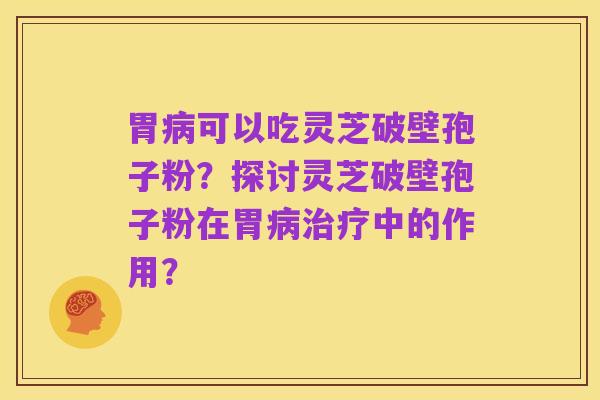 胃病可以吃灵芝破壁孢子粉？探讨灵芝破壁孢子粉在胃病治疗中的作用？