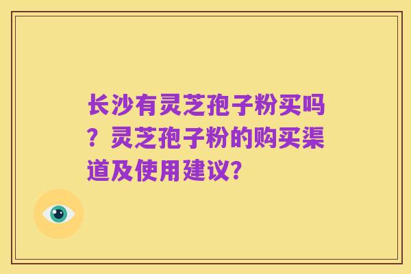 长沙有灵芝孢子粉买吗?灵芝孢子粉的购买渠道及使用建议?