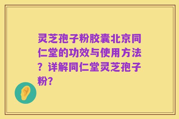 灵芝孢子粉胶囊北京同仁堂的功效与使用方法?详解同仁堂灵芝孢子粉?