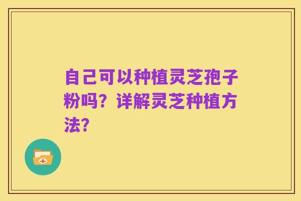 自己可以种植灵芝孢子粉吗?详解灵芝种植方法?