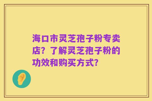 海口市灵芝孢子粉专卖店？了解灵芝孢子粉的功效和购买方式？