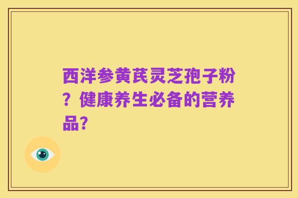 西洋参黄芪灵芝孢子粉?健康养生必备的营养品?