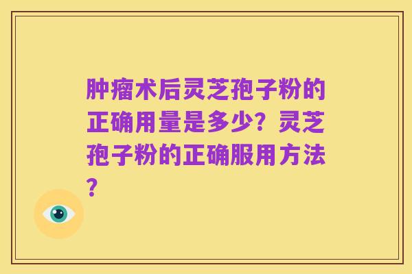 肿瘤术后灵芝孢子粉的正确用量是多少?灵芝孢子粉的正确服用方法?